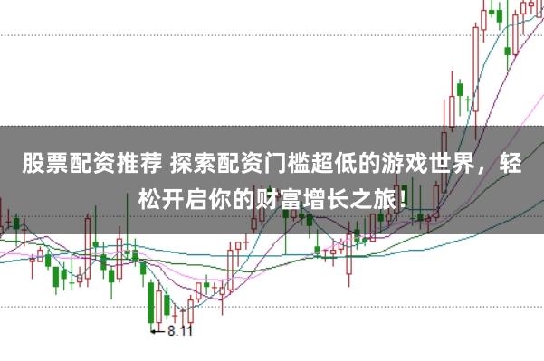 股票配资推荐 探索配资门槛超低的游戏世界，轻松开启你的财富增长之旅！