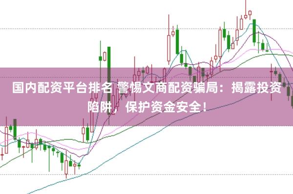 国内配资平台排名 警惕文商配资骗局：揭露投资陷阱，保护资金安全！