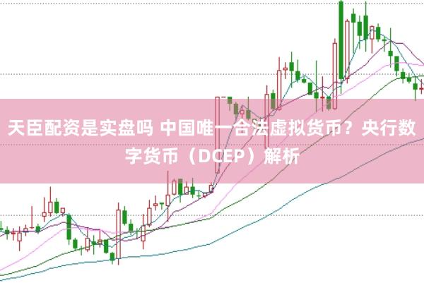 天臣配资是实盘吗 中国唯一合法虚拟货币？央行数字货币（DCEP）解析