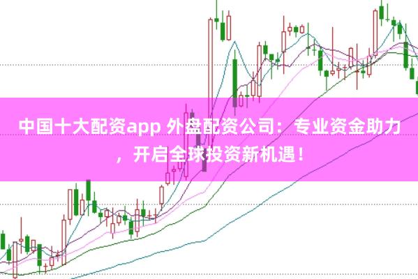 中国十大配资app 外盘配资公司：专业资金助力，开启全球投资新机遇！