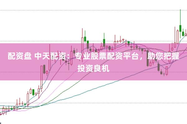 配资盘 中天配资：专业股票配资平台，助您把握投资良机