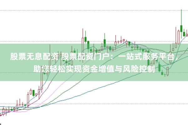 股票无息配资 股票配资门户：一站式服务平台，助您轻松实现资金增值与风险控制