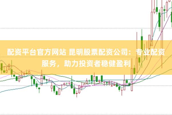 配资平台官方网站 昆明股票配资公司：专业配资服务，助力投资者稳健盈利