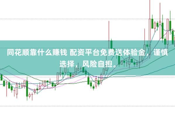同花顺靠什么赚钱 配资平台免费送体验金，谨慎选择，风险自担。