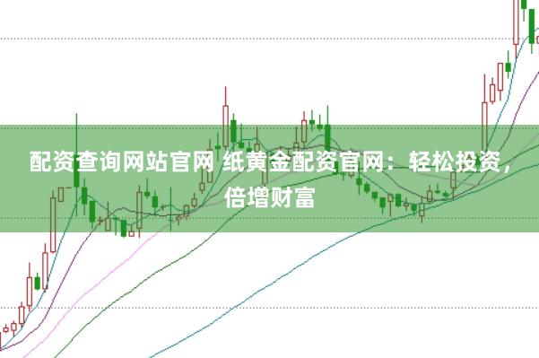 配资查询网站官网 纸黄金配资官网：轻松投资，倍增财富
