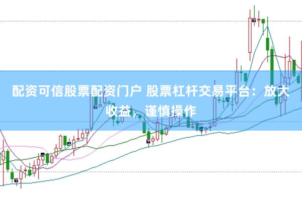 配资可信股票配资门户 股票杠杆交易平台：放大收益，谨慎操作