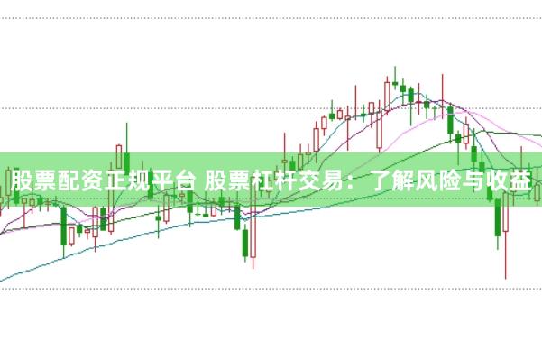 股票配资正规平台 股票杠杆交易：了解风险与收益