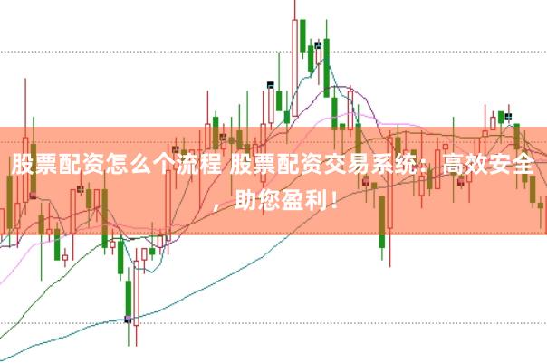 股票配资怎么个流程 股票配资交易系统：高效安全，助您盈利！
