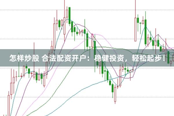 怎样炒股 合法配资开户：稳健投资，轻松起步！