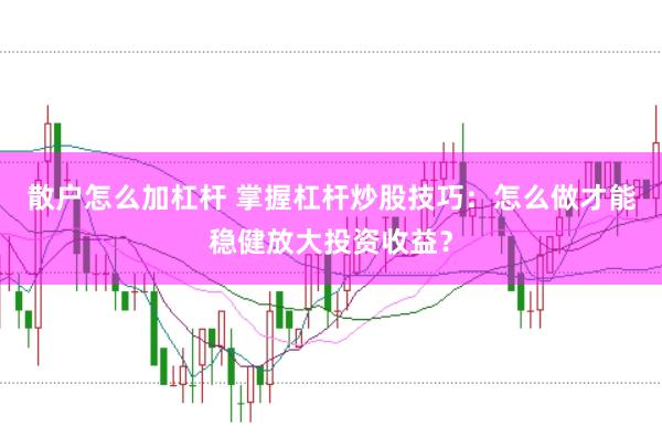 散户怎么加杠杆 掌握杠杆炒股技巧：怎么做才能稳健放大投资收益？