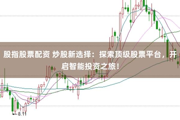 股指股票配资 炒股新选择：探索顶级股票平台，开启智能投资之旅！