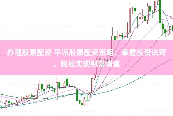 办理股票配资 平凉股票配资策略：掌握投资诀窍，轻松实现财富增值