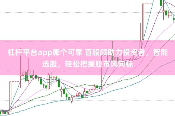 杠杆平台app哪个可靠 百股顺助力投资者，智能选股，轻松把握股市风向标