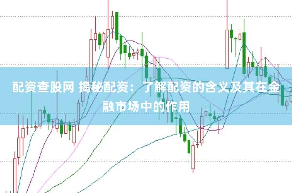 配资查股网 揭秘配资：了解配资的含义及其在金融市场中的作用