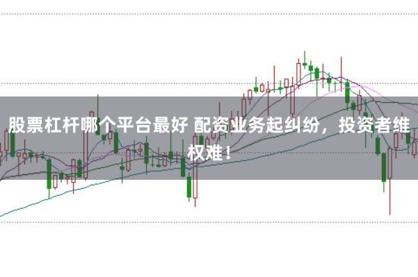 股票杠杆哪个平台最好 配资业务起纠纷，投资者维权难！