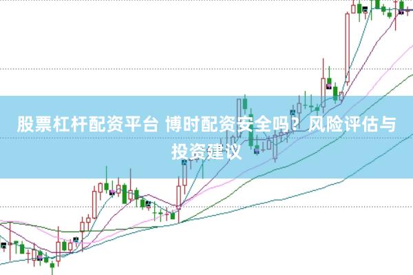 股票杠杆配资平台 博时配资安全吗？风险评估与投资建议