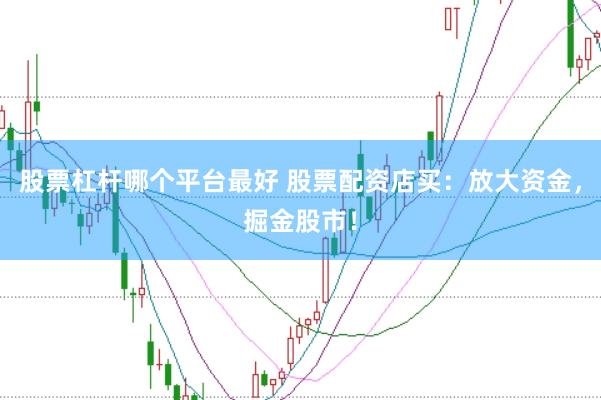股票杠杆哪个平台最好 股票配资店买：放大资金，掘金股市！