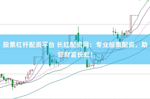 股票杠杆配资平台 长红配资网：专业股票配资，助您财富长虹！