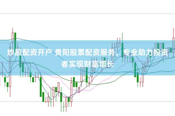 炒股配资开户 贵阳股票配资服务，专业助力投资者实现财富增长