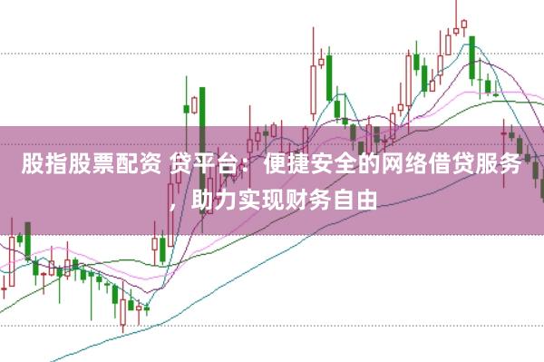 股指股票配资 贷平台：便捷安全的网络借贷服务，助力实现财务自由