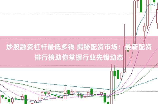 炒股融资杠杆最低多钱 揭秘配资市场：最新配资排行榜助你掌握行业先锋动态