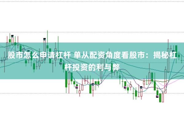 股市怎么申请杠杆 单从配资角度看股市：揭秘杠杆投资的利与弊