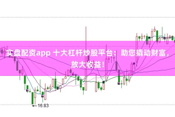 实盘配资app 十大杠杆炒股平台：助您撬动财富，放大收益！