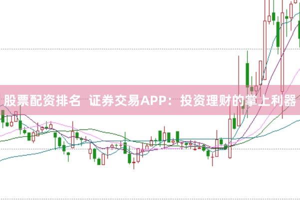 股票配资排名  证券交易APP：投资理财的掌上利器