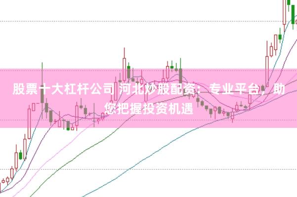 股票十大杠杆公司 河北炒股配资：专业平台，助您把握投资机遇