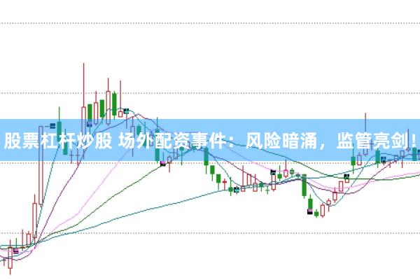 股票杠杆炒股 场外配资事件：风险暗涌，监管亮剑！