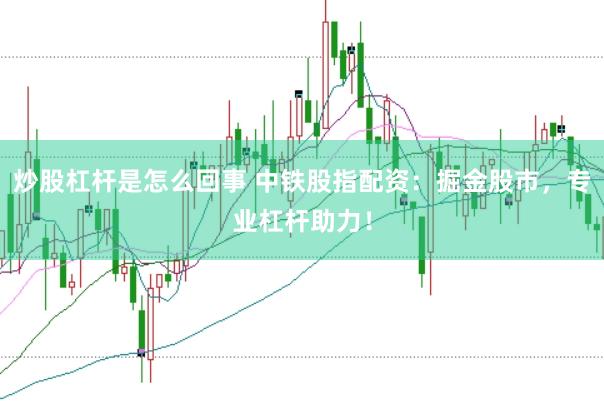 炒股杠杆是怎么回事 中铁股指配资：掘金股市，专业杠杆助力！