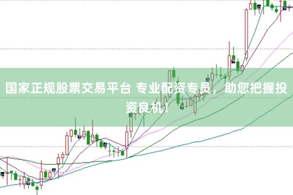 国家正规股票交易平台 专业配资专员，助您把握投资良机！