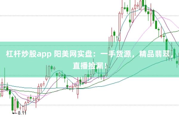 杠杆炒股app 阳美网实盘：一手货源，精品翡翠，直播捡漏！