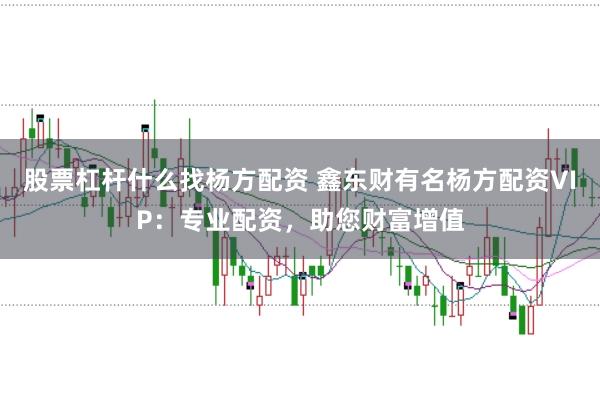股票杠杆什么找杨方配资 鑫东财有名杨方配资VIP：专业配资，助您财富增值