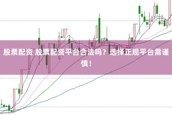 股票配资 股票配资平台合法吗？选择正规平台需谨慎！
