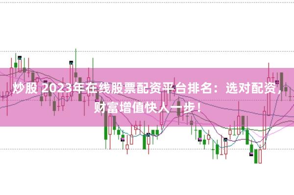 炒股 2023年在线股票配资平台排名：选对配资，财富增值快人一步！
