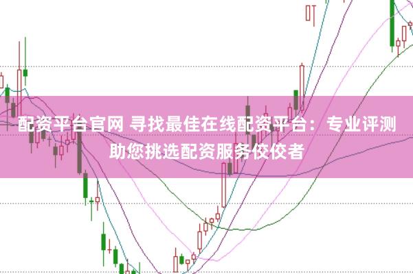 配资平台官网 寻找最佳在线配资平台：专业评测助您挑选配资服务佼佼者