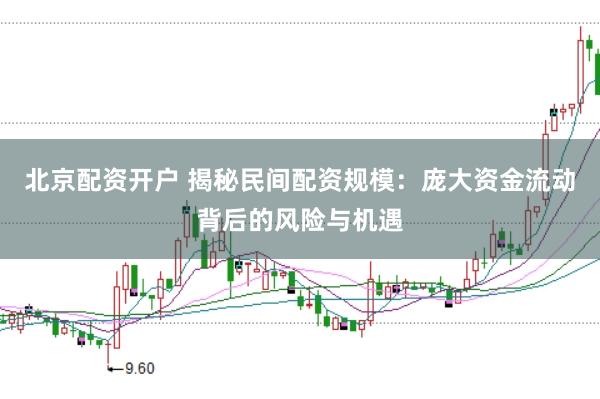 北京配资开户 揭秘民间配资规模：庞大资金流动背后的风险与机遇