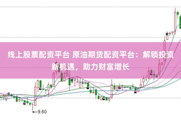 线上股票配资平台 原油期货配资平台：解锁投资新机遇，助力财富增长