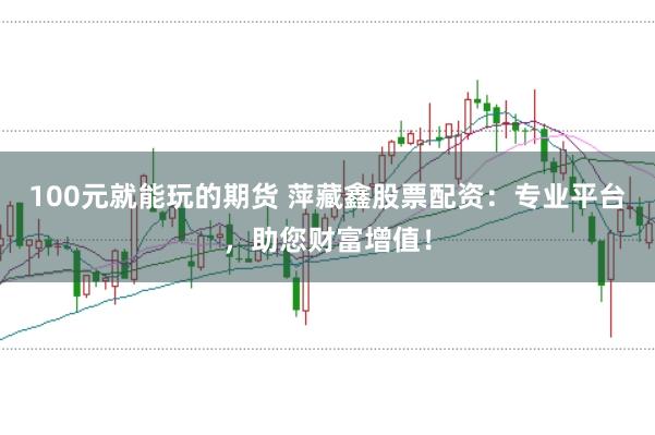 100元就能玩的期货 萍藏鑫股票配资：专业平台，助您财富增值！