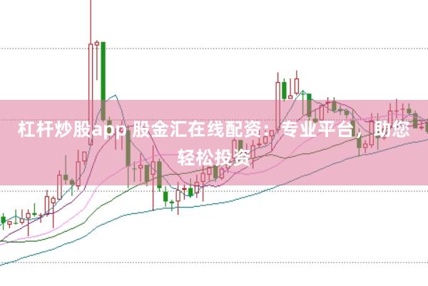 杠杆炒股app 股金汇在线配资：专业平台，助您轻松投资