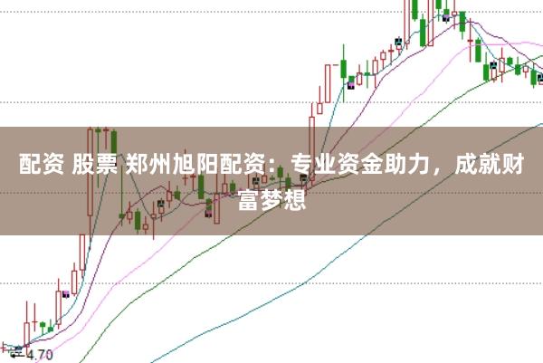 配资 股票 郑州旭阳配资：专业资金助力，成就财富梦想