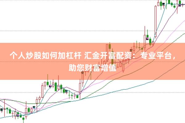 个人炒股如何加杠杆 汇金开富配资：专业平台，助您财富增值