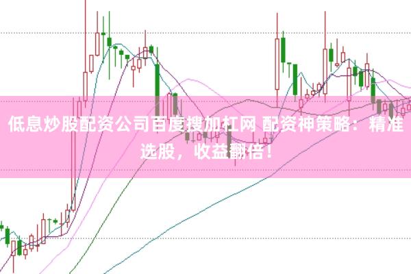 低息炒股配资公司百度搜加杠网 配资神策略：精准选股，收益翻倍！