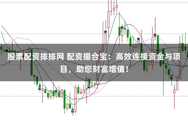 股票配资排排网 配资撮合宝：高效连接资金与项目，助您财富增值！