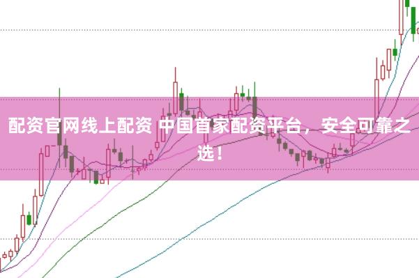 配资官网线上配资 中国首家配资平台，安全可靠之选！