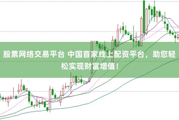 股票网络交易平台 中国首家线上配资平台，助您轻松实现财富增值！