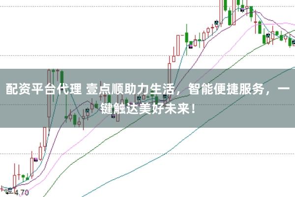 配资平台代理 壹点顺助力生活，智能便捷服务，一键触达美好未来！
