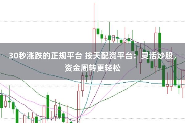 30秒涨跌的正规平台 按天配资平台：灵活炒股，资金周转更轻松