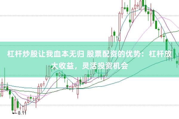 杠杆炒股让我血本无归 股票配资的优势：杠杆放大收益，灵活投资机会